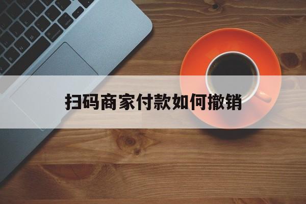 连云港最新扫码商家付款如何撤销方法分析(最方便真实的连云港扫了商家付款码怎么要求退款方法)